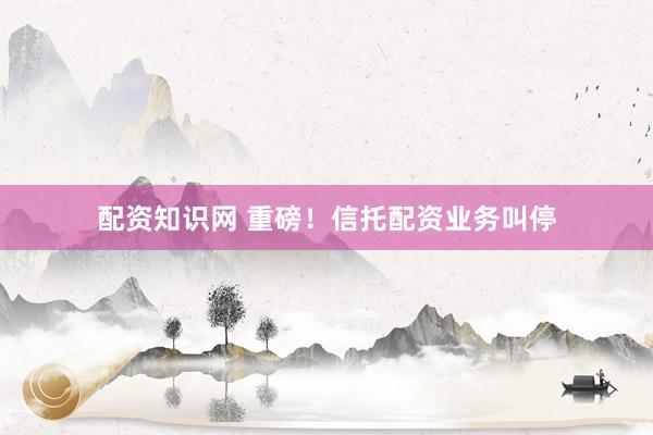 配资知识网 重磅！信托配资业务叫停