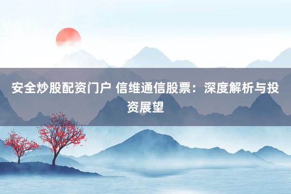 安全炒股配资门户 信维通信股票：深度解析与投资展望