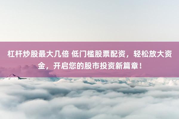 杠杆炒股最大几倍 低门槛股票配资，轻松放大资金，开启您的股市投资新篇章！
