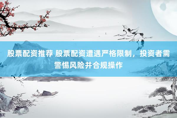 股票配资推荐 股票配资遭遇严格限制，投资者需警惕风险并合规操作