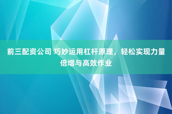 前三配资公司 巧妙运用杠杆原理，轻松实现力量倍增与高效作业