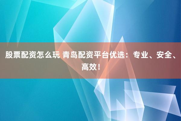 股票配资怎么玩 青岛配资平台优选：专业、安全、高效！