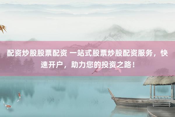 配资炒股股票配资 一站式股票炒股配资服务，快速开户，助力您的投资之路！