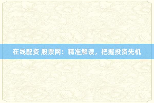 在线配资 股票网：精准解读，把握投资先机