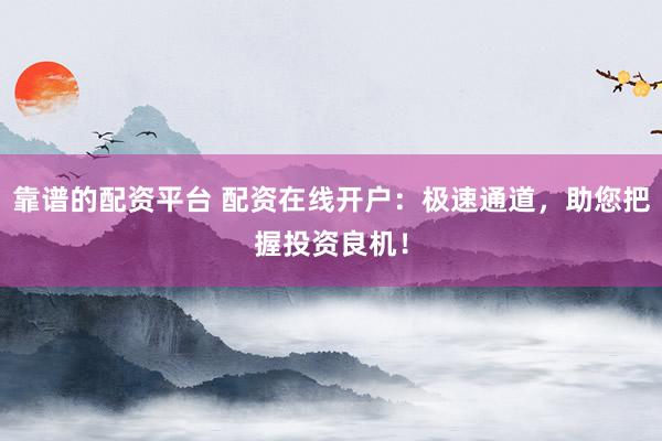 靠谱的配资平台 配资在线开户：极速通道，助您把握投资良机！