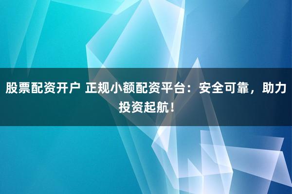 股票配资开户 正规小额配资平台：安全可靠，助力投资起航！