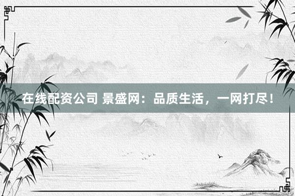 在线配资公司 景盛网：品质生活，一网打尽！
