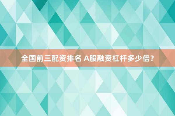 全国前三配资排名 A股融资杠杆多少倍？