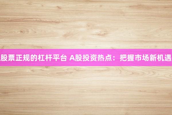 股票正规的杠杆平台 A股投资热点：把握市场新机遇