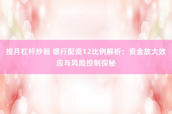 按月杠杆炒股 银行配资12比例解析：资金放大效应与风险控制探秘
