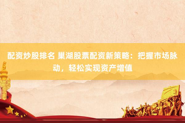 配资炒股排名 巢湖股票配资新策略：把握市场脉动，轻松实现资产增值