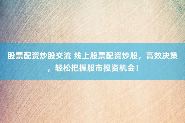 股票配资炒股交流 线上股票配资炒股，高效决策，轻松把握股市投资机会！