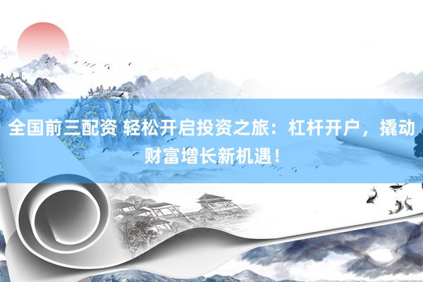 全国前三配资 轻松开启投资之旅:杠杆开户,撬动财富增长新机遇!