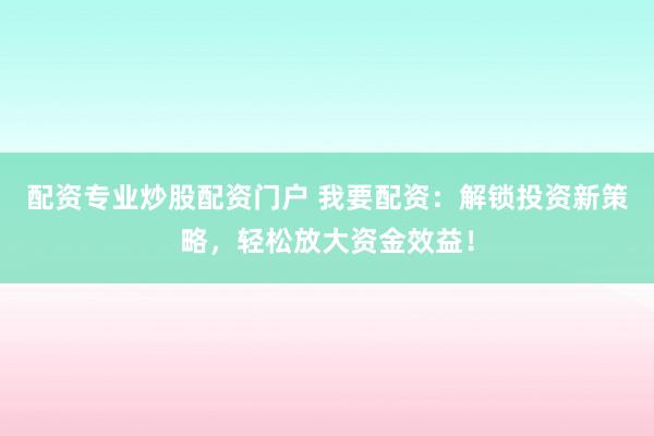 配资专业炒股配资门户 我要配资:解锁投资新策略,轻松放大资金效益!