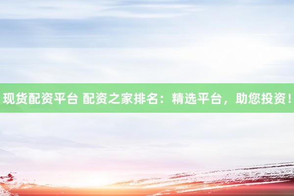 现货配资平台 配资之家排名：精选平台，助您投资！
