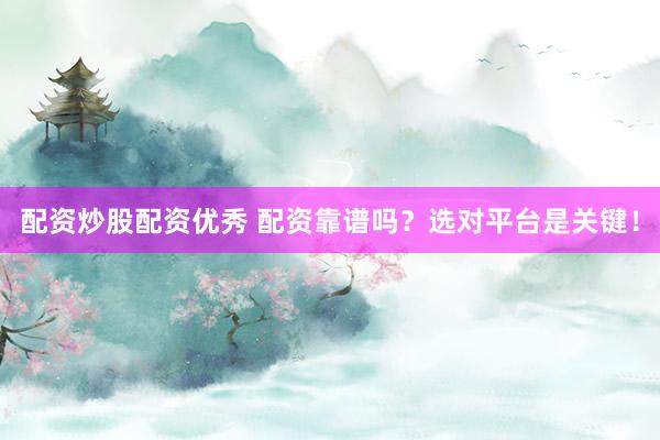 配资炒股配资优秀 配资靠谱吗？选对平台是关键！