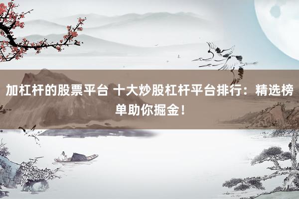 加杠杆的股票平台 十大炒股杠杆平台排行：精选榜单助你掘金！
