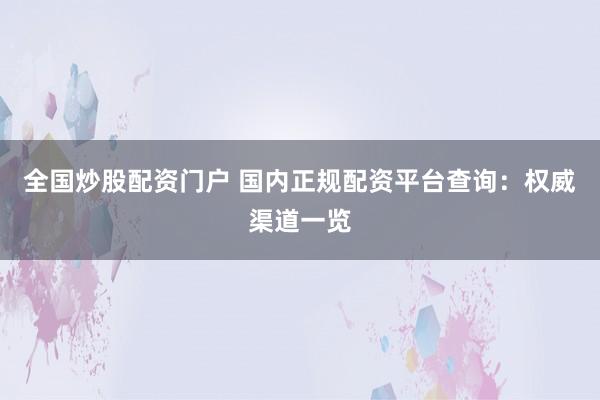 全国炒股配资门户 国内正规配资平台查询:权威渠道一览