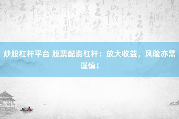 炒股杠杆平台 股票配资杠杆：放大收益，风险亦需谨慎！