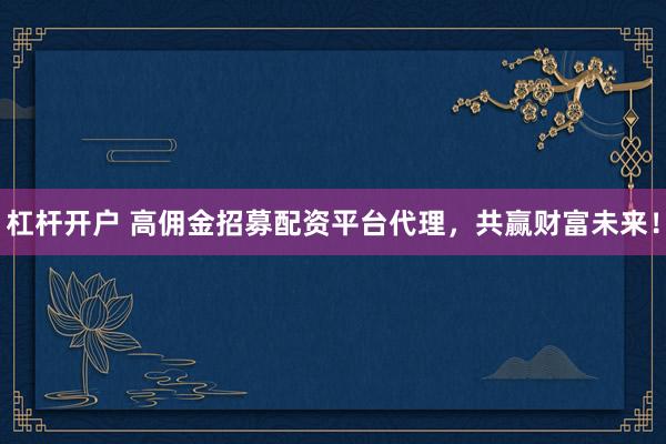 杠杆开户 高佣金招募配资平台代理，共赢财富未来！