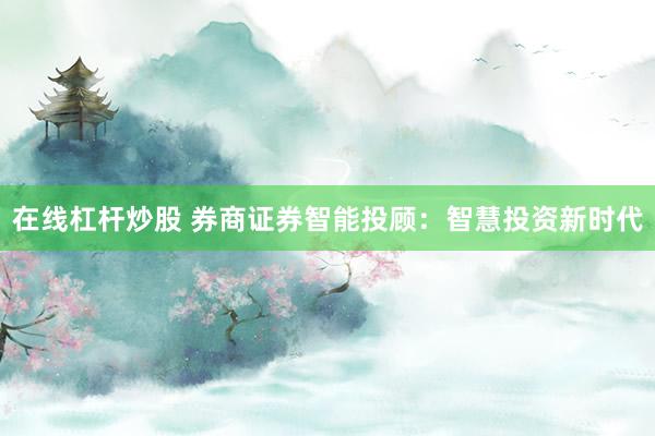 在线杠杆炒股 券商证券智能投顾：智慧投资新时代