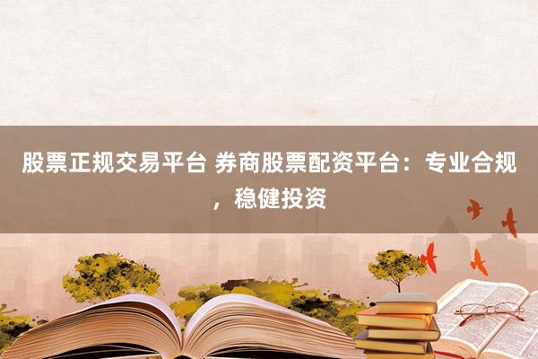 股票正规交易平台 券商股票配资平台：专业合规，稳健投资