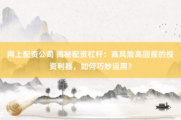 网上配资公司 揭秘配资杠杆：高风险高回报的投资利器，如何巧妙运用？
