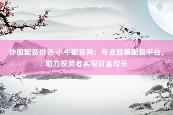 炒股配资排名 小牛配资网：专业股票配资平台，助力投资者实现财富增长