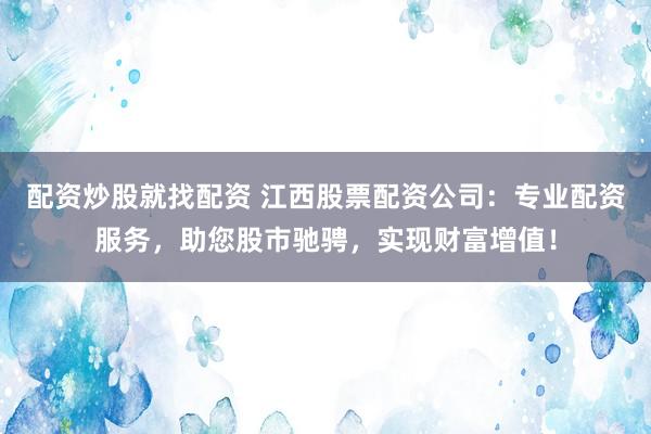 配资炒股就找配资 江西股票配资公司：专业配资服务，助您股市驰骋，实现财富增值！