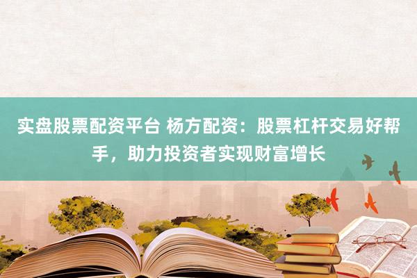 实盘股票配资平台 杨方配资：股票杠杆交易好帮手，助力投资者实现财富增长