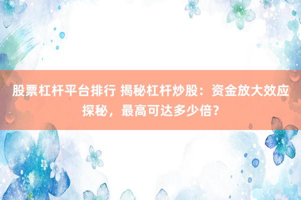 股票杠杆平台排行 揭秘杠杆炒股：资金放大效应探秘，最高可达多少倍？
