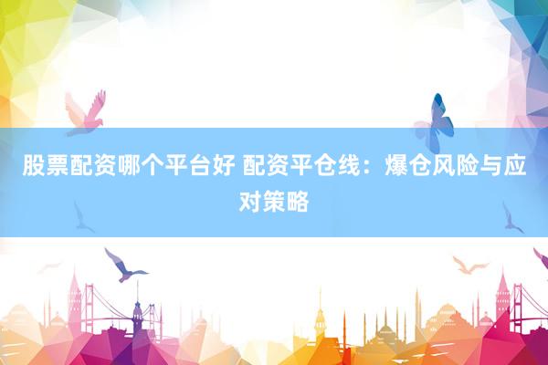 股票配资哪个平台好 配资平仓线：爆仓风险与应对策略