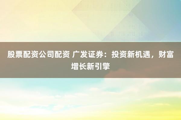 股票配资公司配资 广发证券：投资新机遇，财富增长新引擎