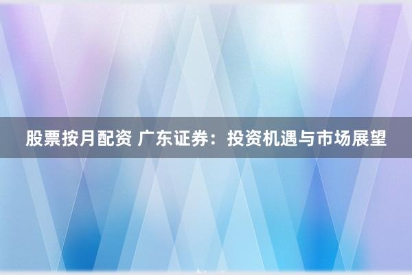 股票按月配资 广东证券：投资机遇与市场展望