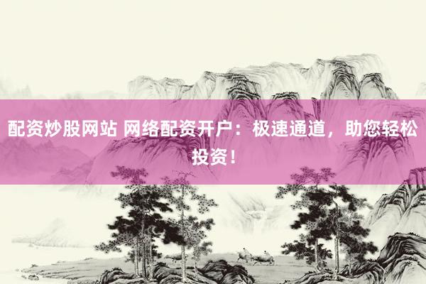 配资炒股网站 网络配资开户：极速通道，助您轻松投资！