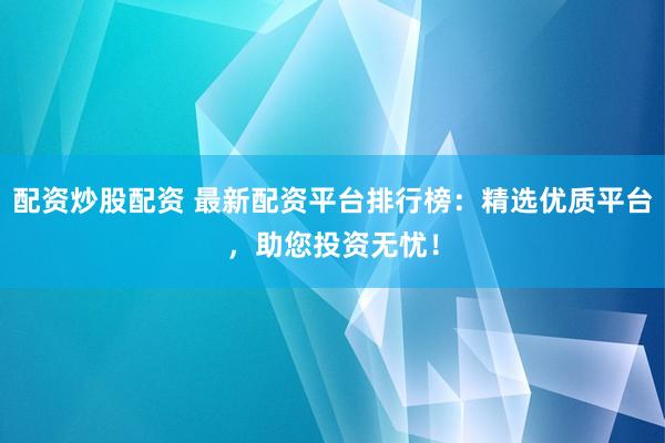配资炒股配资 最新配资平台排行榜：精选优质平台，助您投资无忧！