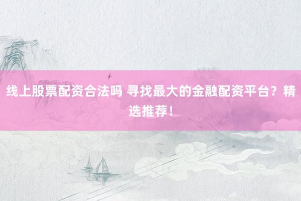 线上股票配资合法吗 寻找最大的金融配资平台？精选推荐！