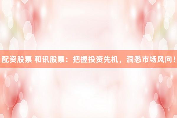 配资股票 和讯股票：把握投资先机，洞悉市场风向！