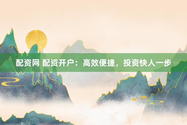 配资网 配资开户：高效便捷，投资快人一步