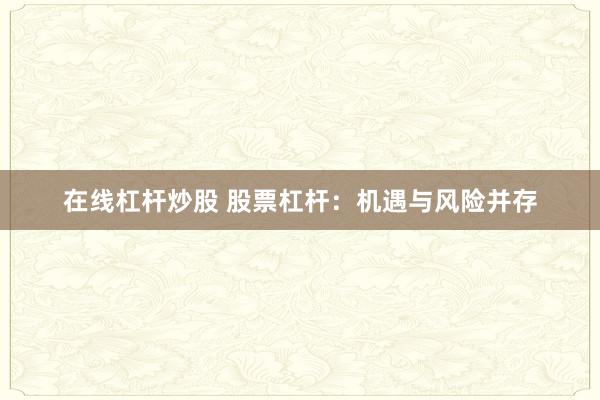 在线杠杆炒股 股票杠杆:机遇与风险并存