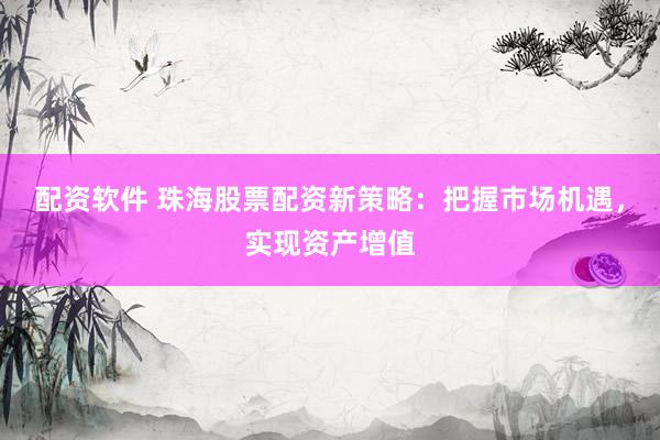 配资软件 珠海股票配资新策略：把握市场机遇，实现资产增值
