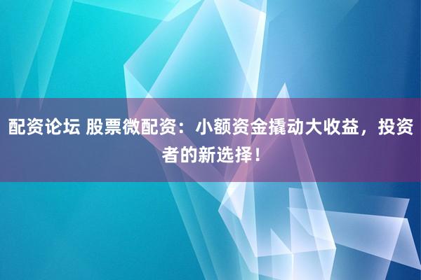 配资论坛 股票微配资：小额资金撬动大收益，投资者的新选择！