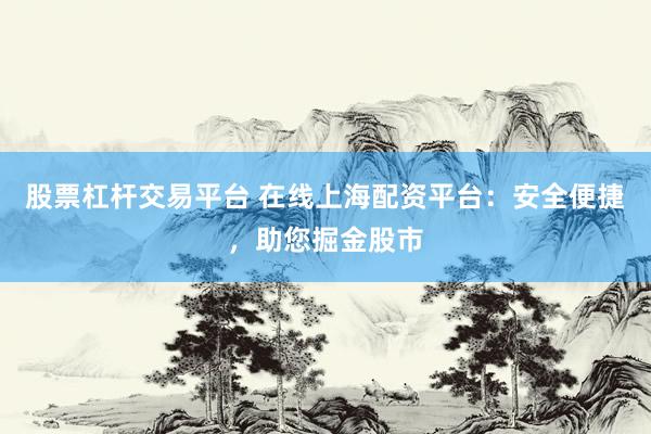 股票杠杆交易平台 在线上海配资平台：安全便捷，助您掘金股市
