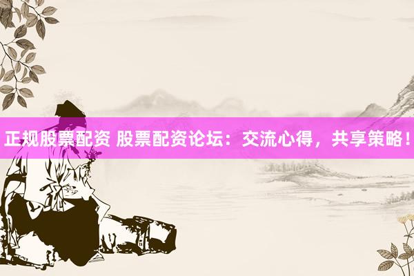 正规股票配资 股票配资论坛：交流心得，共享策略！
