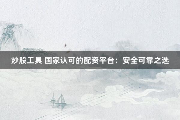炒股工具 国家认可的配资平台：安全可靠之选