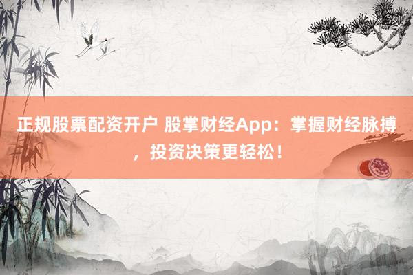 正规股票配资开户 股掌财经App：掌握财经脉搏，投资决策更轻松！