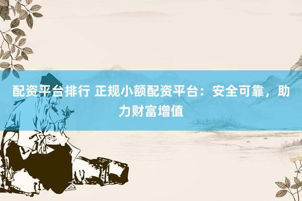 配资平台排行 正规小额配资平台：安全可靠，助力财富增值
