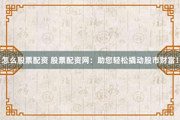 怎么股票配资 股票配资网：助您轻松撬动股市财富！