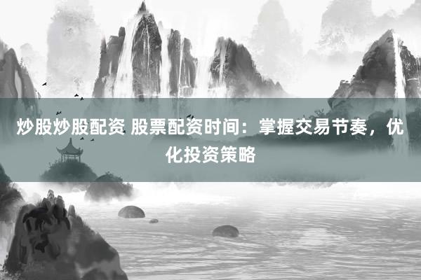 炒股炒股配资 股票配资时间：掌握交易节奏，优化投资策略