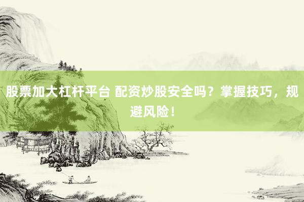 股票加大杠杆平台 配资炒股安全吗？掌握技巧，规避风险！
